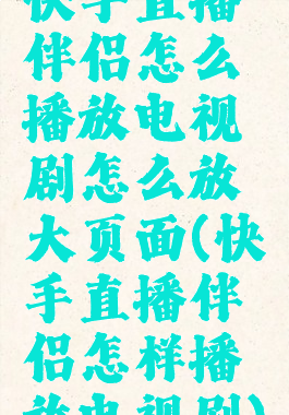 快手直播伴侣怎么播放电视剧怎么放大页面(快手直播伴侣怎样播放电视剧)