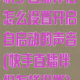 快手直播伴侣怎么设置开启自启动的声音(快手直播伴侣怎样设置)