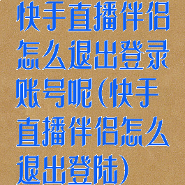 快手直播伴侣怎么退出登录账号呢(快手直播伴侣怎么退出登陆)