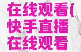 快手直播在线观看(快手直播在线观看记录)