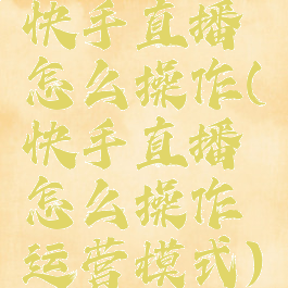 快手直播怎么操作(快手直播怎么操作运营模式)