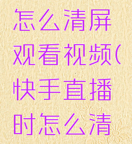 快手直播怎么清屏观看视频(快手直播时怎么清屏)