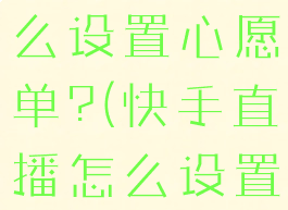 快手直播怎么设置心愿单?(快手直播怎么设置心愿单)