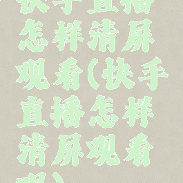 快手直播怎样清屏观看(快手直播怎样清屏观看呢)