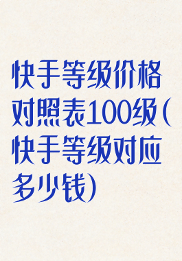 快手等级价格对照表100级(快手等级对应多少钱)
