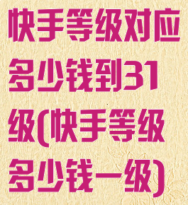 快手等级对应多少钱到31级(快手等级多少钱一级)