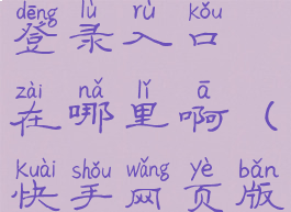 快手网页版登录入口在哪里啊(快手网页版登陆入口)