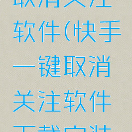 快手一键取消关注软件(快手一键取消关注软件下载安装苹果)