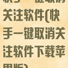 快手一键取消关注软件(快手一键取消关注软件下载苹果版)