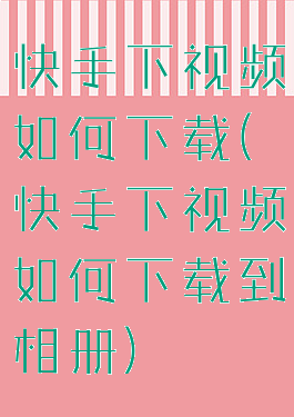 快手下视频如何下载(快手下视频如何下载到相册)