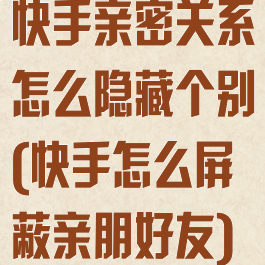 快手亲密关系怎么隐藏个别(快手怎么屏蔽亲朋好友)