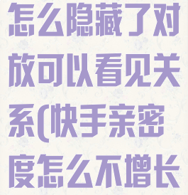 快手亲密关系怎么隐藏了对放可以看见关系(快手亲密度怎么不增长)