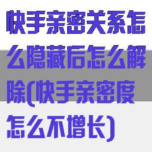 快手亲密关系怎么隐藏后怎么解除(快手亲密度怎么不增长)