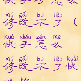 快手号怎么修改不了(快手怎么修改不了快手号)