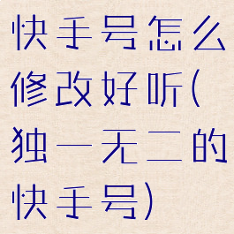 快手号怎么修改好听(独一无二的快手号)