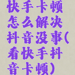 快手卡顿怎么解决抖音没事(看快手抖音卡顿)