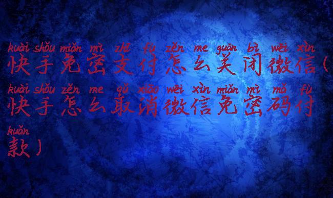 快手免密支付怎么关闭微信(快手怎么取消微信免密码付款)