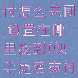 快手免密支付怎么关闭,设置在哪里找到(快手免密支付怎么关掉)