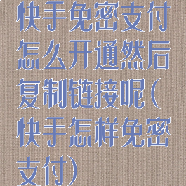 快手免密支付怎么开通然后复制链接呢(快手怎样免密支付)