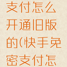 快手免密支付怎么开通旧版的(快手免密支付怎么改)