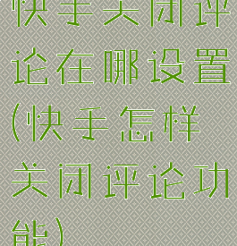 快手关闭评论在哪设置(快手怎样关闭评论功能)