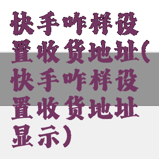 快手咋样设置收货地址(快手咋样设置收货地址显示)