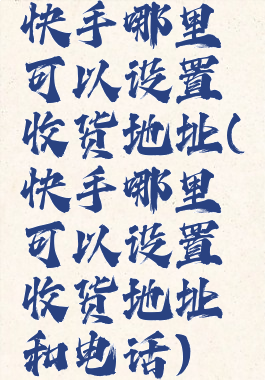 快手哪里可以设置收货地址(快手哪里可以设置收货地址和电话)