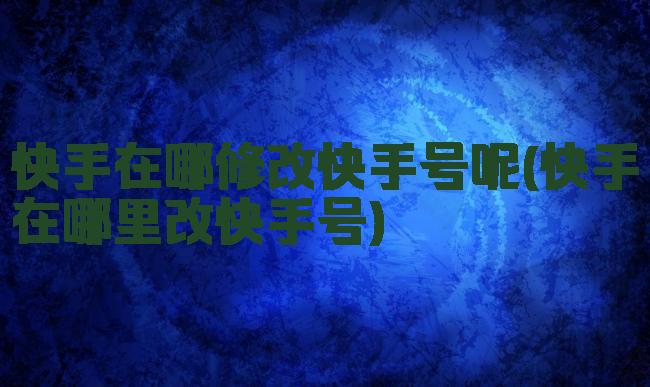 快手在哪修改快手号呢(快手在哪里改快手号)