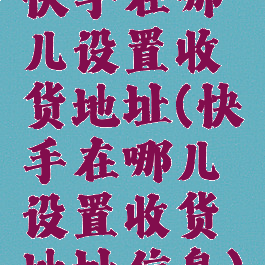 快手在哪儿设置收货地址(快手在哪儿设置收货地址信息)