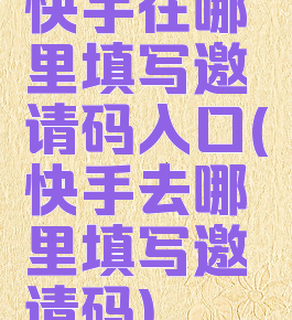 快手在哪里填写邀请码入口(快手去哪里填写邀请码)