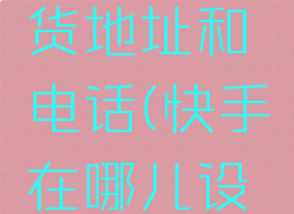 快手在哪里设置收货地址和电话(快手在哪儿设置收货地址)