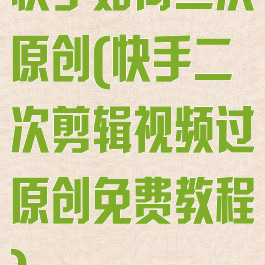 快手如何二次原创(快手二次剪辑视频过原创免费教程)