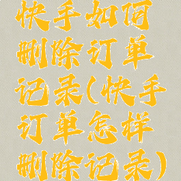 快手如何删除订单记录(快手订单怎样删除记录)
