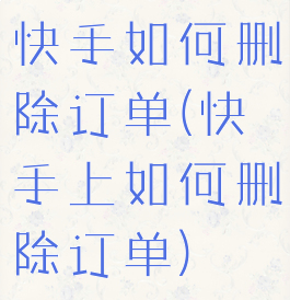 快手如何删除订单(快手上如何删除订单)