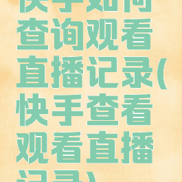 快手如何查询观看直播记录(快手查看观看直播记录)