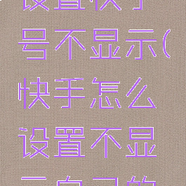 快手如何设置快手号不显示(快手怎么设置不显示自己的快手号)