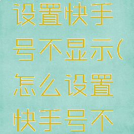 快手如何设置快手号不显示(怎么设置快手号不显示)