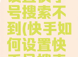 快手如何设置快手号搜索不到(快手如何设置快手号搜索不到用户)