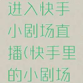 快手如何进入快手小剧场直播(快手里的小剧场怎么直播)