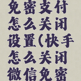 快手微信免密支付怎么关闭设置(快手怎么关闭微信免密支付功能)