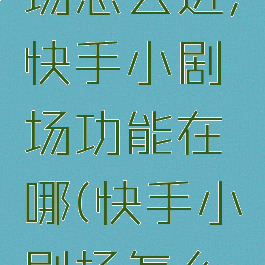 快手小剧场怎么进,快手小剧场功能在哪(快手小剧场怎么开通直播)