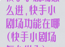 快手小剧场怎么进,快手小剧场功能在哪(快手小剧场怎么进入)