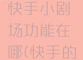 快手小剧场怎么进,快手小剧场功能在哪(快手的小剧场在哪儿找到)