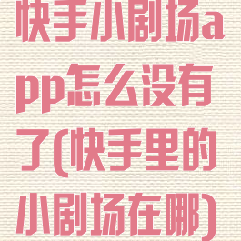 快手小剧场app怎么没有了(快手里的小剧场在哪)