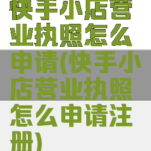 快手小店营业执照怎么申请(快手小店营业执照怎么申请注册)
