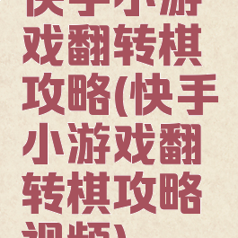 快手小游戏翻转棋攻略(快手小游戏翻转棋攻略视频)