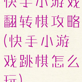 快手小游戏翻转棋攻略(快手小游戏跳棋怎么玩)