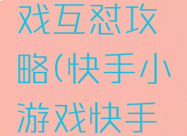 快手小游戏互怼攻略(快手小游戏快手小游戏哦)