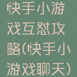 快手小游戏互怼攻略(快手小游戏聊天)