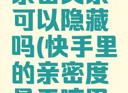 快手建立亲密关系可以隐藏吗(快手里的亲密度是干嘛用的)